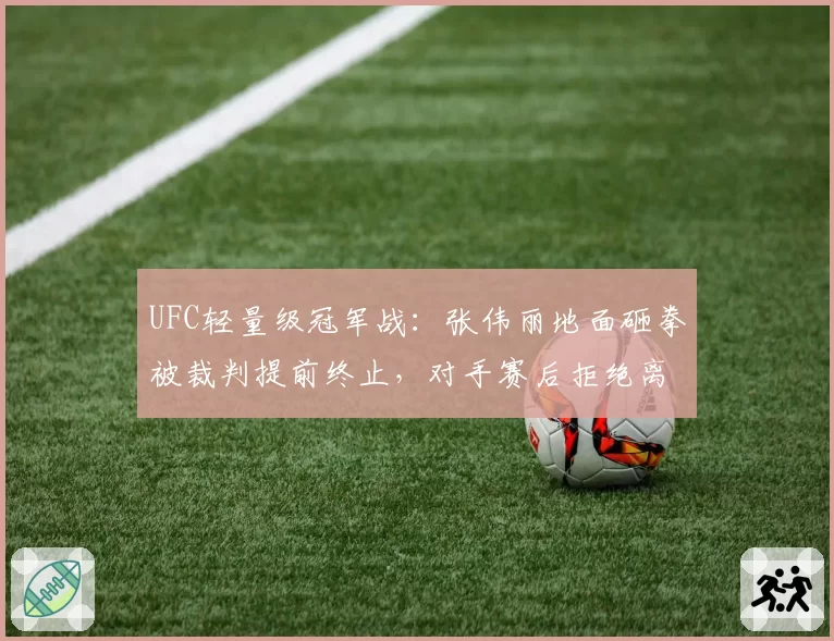 UFC轻量级冠军战：张伟丽地面砸拳被裁判提前终止，对手赛后拒绝离场抗议判罚？