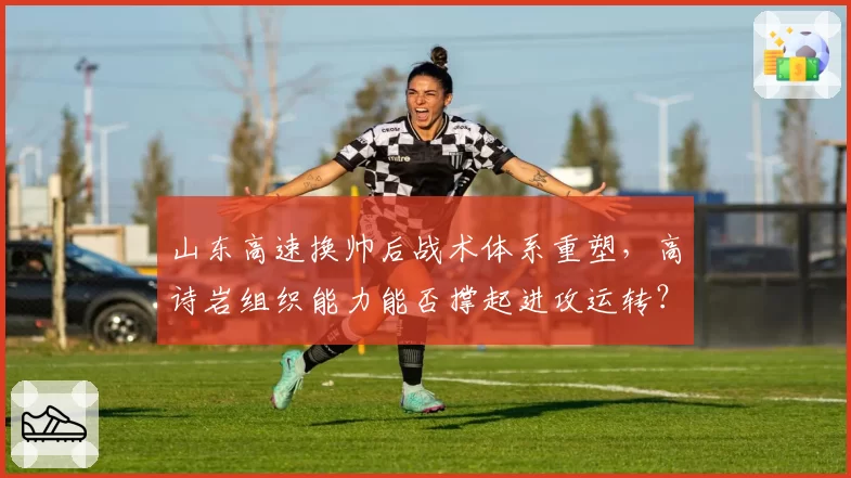 山东高速换帅后战术体系重塑，高诗岩组织能力能否撑起进攻运转？