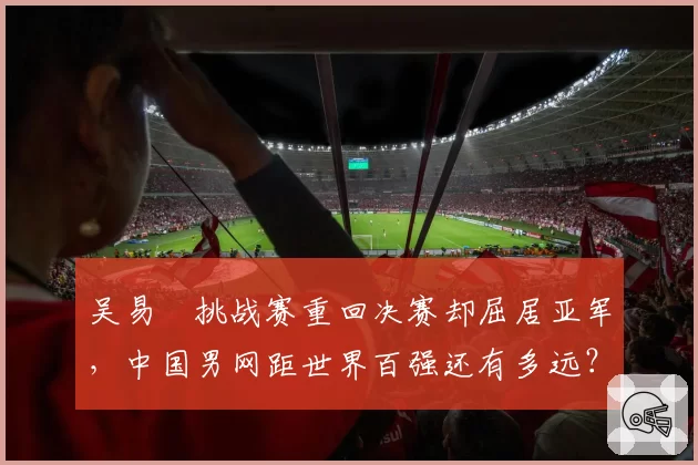 吴易昺挑战赛重回决赛却屈居亚军，中国男网距世界百强还有多远？