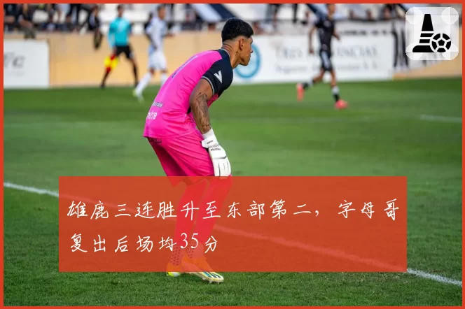 雄鹿三连胜升至东部第二，字母哥复出后场均35分