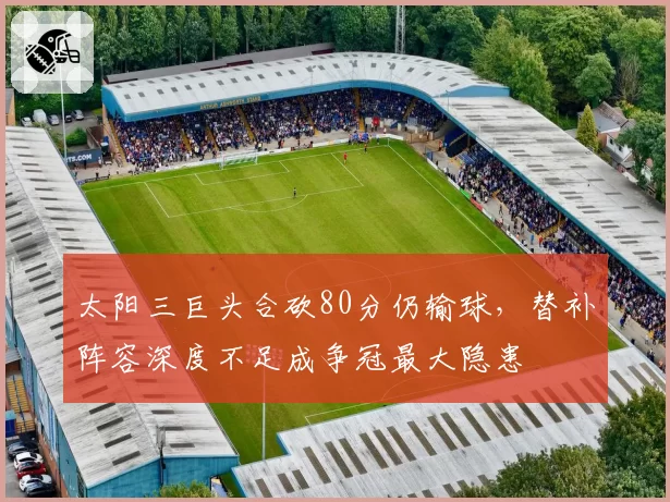 太阳三巨头合砍80分仍输球，替补阵容深度不足成争冠最大隐患
