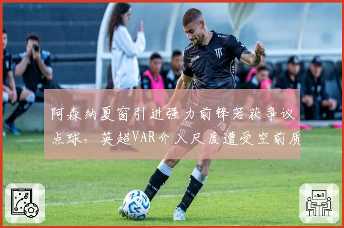 阿森纳夏窗引进强力前锋若获争议点球，英超VAR介入尺度遭受空前质疑