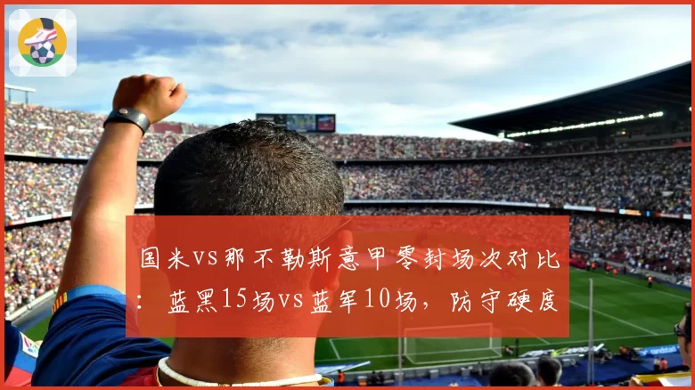 国米vs那不勒斯意甲零封场次对比：蓝黑15场vs蓝军10场，防守硬度决定冠军归属