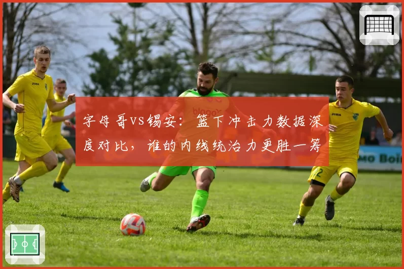 字母哥vs锡安：篮下冲击力数据深度对比，谁的内线统治力更胜一筹？