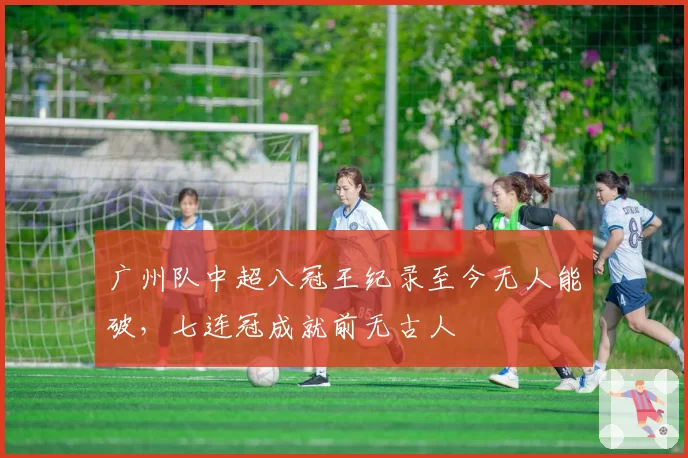 广州队中超八冠王纪录至今无人能破，七连冠成就前无古人