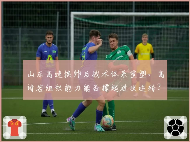 山东高速换帅后战术体系重塑，高诗岩组织能力能否撑起进攻运转？