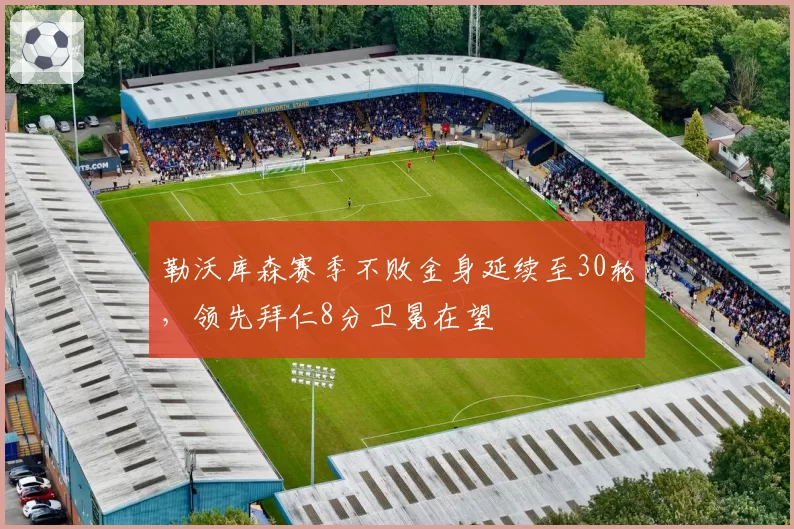 勒沃库森赛季不败金身延续至30轮,领先拜仁8分卫冕在望