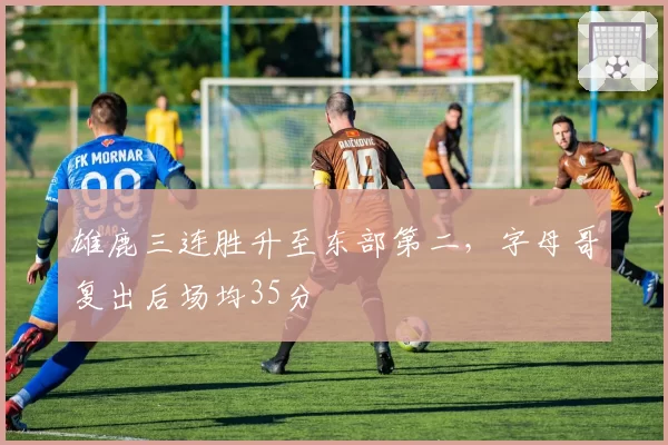 雄鹿三连胜升至东部第二，字母哥复出后场均35分