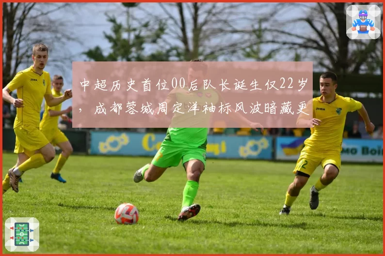 中超历史首位00后队长诞生仅22岁，成都蓉城周定洋袖标风波暗藏更衣室矛盾