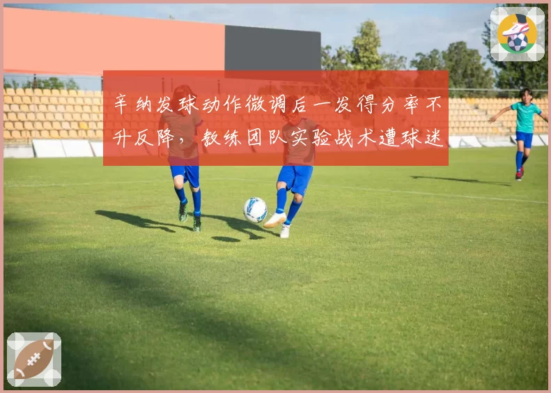 辛纳发球动作微调后一发得分率不升反降，教练团队实验战术遭球迷炮轰