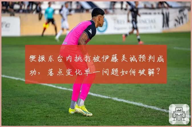 樊振东台内挑打被伊藤美诚预判成功,落点变化单一问题如何破解?