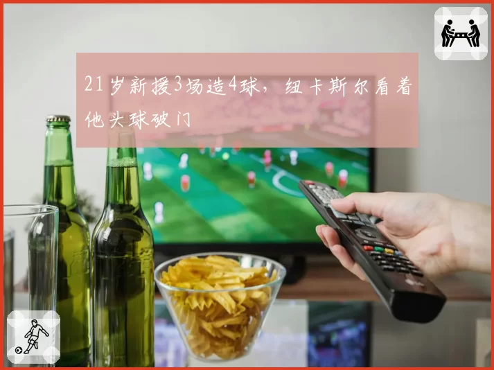 21岁新援3场造4球，纽卡斯尔看着他头球破门