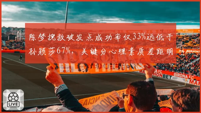 陈梦挽救破发点成功率仅33%远低于孙颖莎67%，关键分心理素质差距明显