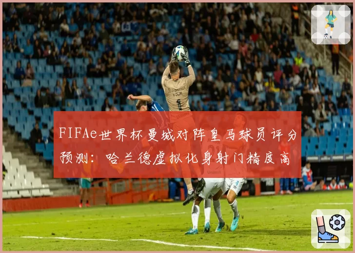 FIFAe世界杯曼城对阵皇马球员评分预测：哈兰德虚拟化身射门精度高于维尼修斯