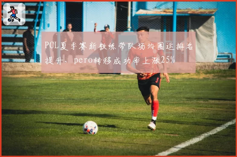 PCL夏季赛新教练带队场均圈运排名提升，pero转移成功率上涨25%