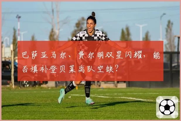 巴萨亚马尔、费尔明双星闪耀，能否填补登贝莱离队空缺？