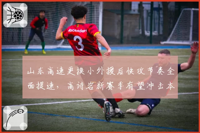 山东高速更换小外援后快攻节奏全面提速，高诗岩新赛季有望冲击本土助攻王__br_