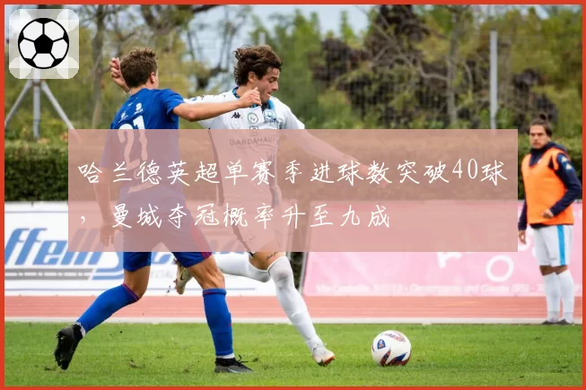 哈兰德英超单赛季进球数突破40球，曼城夺冠概率升至九成