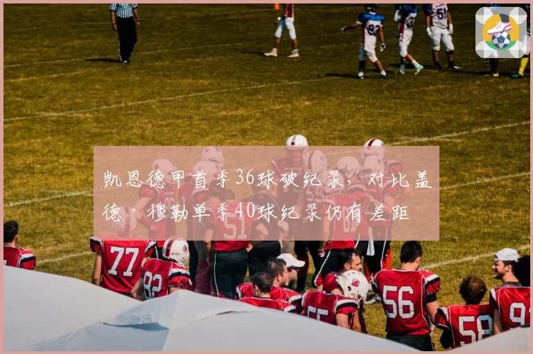 凯恩德甲首季36球破纪录，对比盖德·穆勒单季40球纪录仍有差距