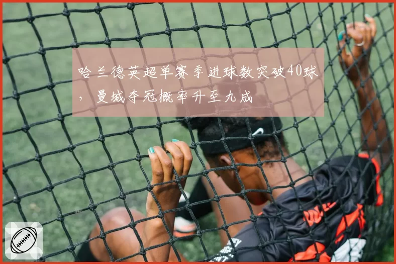 哈兰德英超单赛季进球数突破40球，曼城夺冠概率升至九成
