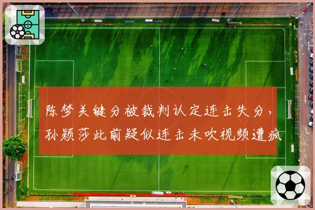 陈梦关键分被裁判认定连击失分，孙颖莎此前疑似连击未吹视频遭疯传