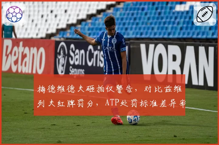 梅德维德夫砸拍仅警告，对比兹维列夫红牌罚分，ATP处罚标准差异率高达80%
