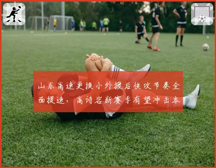 山东高速更换小外援后快攻节奏全面提速，高诗岩新赛季有望冲击本土助攻王__br_