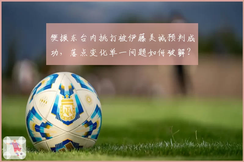 樊振东台内挑打被伊藤美诚预判成功,落点变化单一问题如何破解?