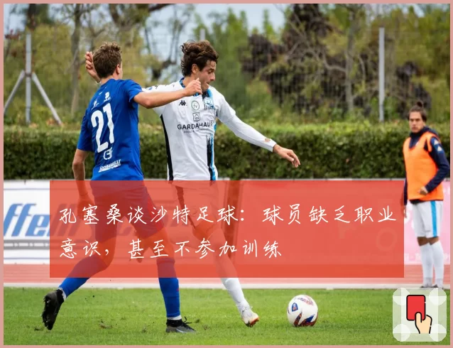 孔塞桑谈沙特足球:球员缺乏职业意识,甚至不参加训练