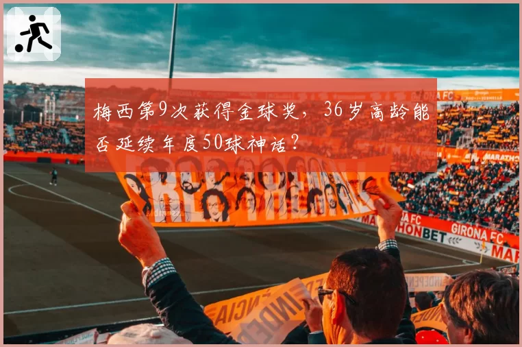 梅西第9次获得金球奖，36岁高龄能否延续年度50球神话？