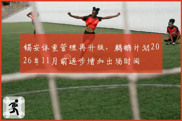 锡安体重管理再升级，鹈鹕计划2026年11月前逐步增加出场时间