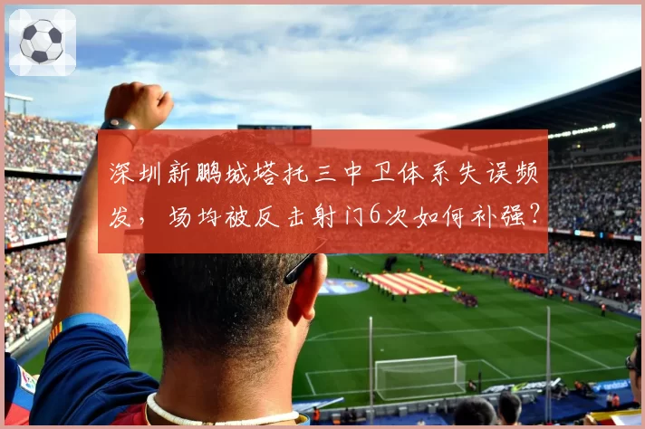 深圳新鹏城塔托三中卫体系失误频发，场均被反击射门6次如何补强？