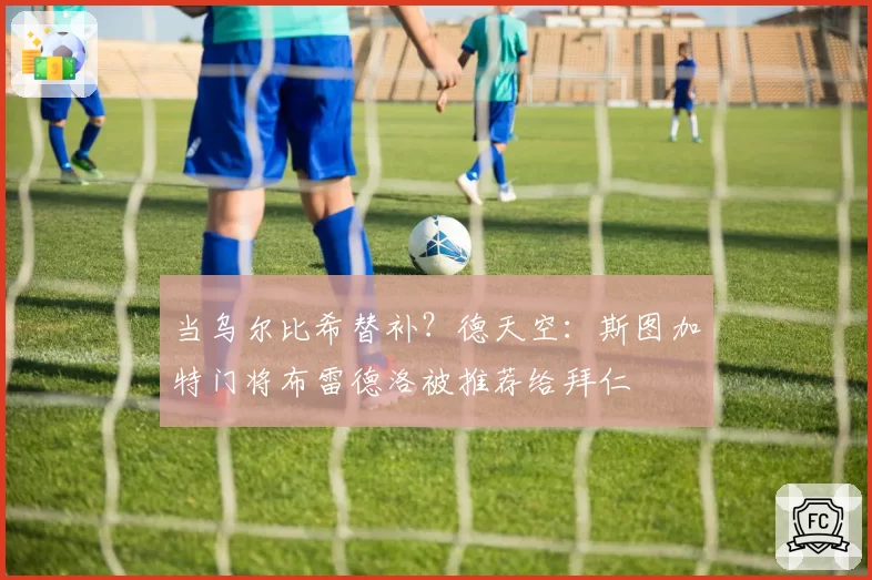 当乌尔比希替补？德天空：斯图加特门将布雷德洛被推荐给拜仁