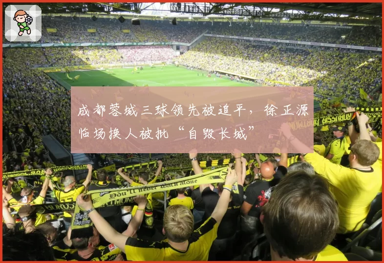 成都蓉城三球领先被追平,徐正源临场换人被批“自毁长城”