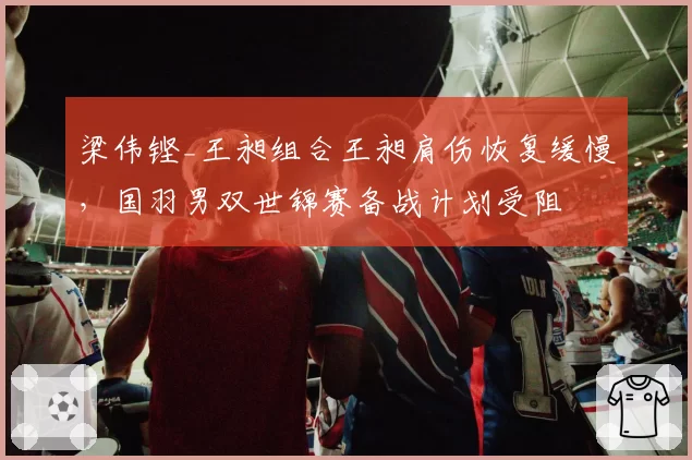 梁伟铿_王昶组合王昶肩伤恢复缓慢，国羽男双世锦赛备战计划受阻
