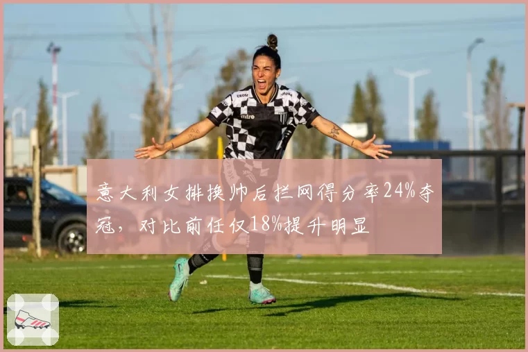 意大利女排换帅后拦网得分率24%夺冠，对比前任仅18%提升明显