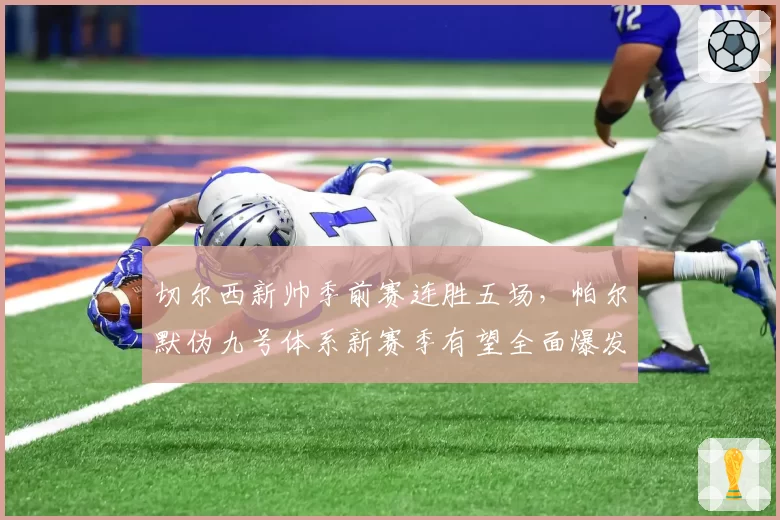 切尔西新帅季前赛连胜五场，帕尔默伪九号体系新赛季有望全面爆发