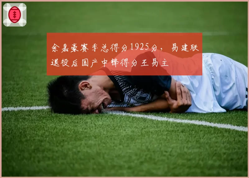 余嘉豪赛季总得分1925分，易建联退役后国产中锋得分王易主