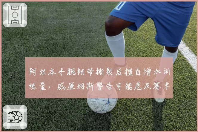 阿尔本手腕韧带撕裂后擅自增加训练量,威廉姆斯警告可能危及赛季剩余比赛
