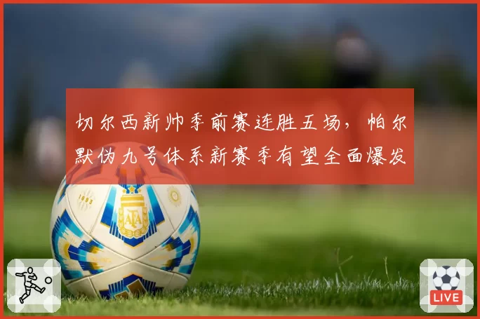 切尔西新帅季前赛连胜五场，帕尔默伪九号体系新赛季有望全面爆发