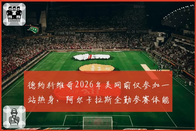 德约科维奇2026年美网前仅参加一站热身，阿尔卡拉斯全勤参赛体能储备对比