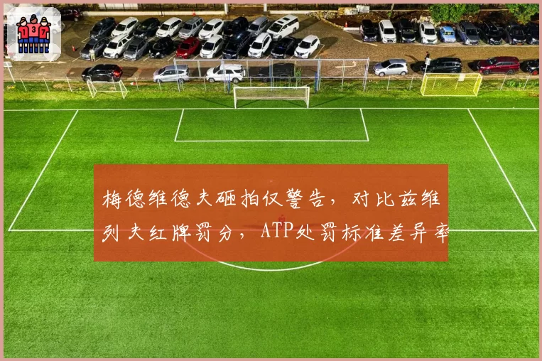 梅德维德夫砸拍仅警告,对比兹维列夫红牌罚分,ATP处罚标准差异率高达80%