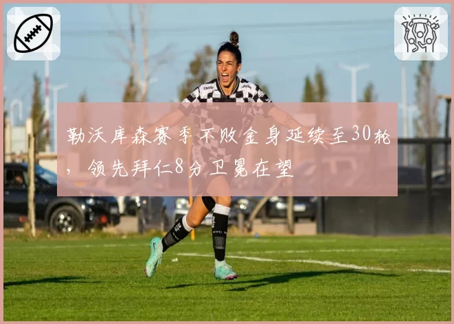 勒沃库森赛季不败金身延续至30轮,领先拜仁8分卫冕在望