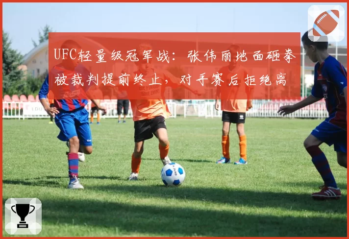 UFC轻量级冠军战:张伟丽地面砸拳被裁判提前终止,对手赛后拒绝离场抗议判罚?