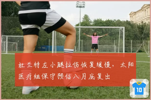 杜兰特左小腿拉伤恢复缓慢，太阳医疗组保守预估八月底复出