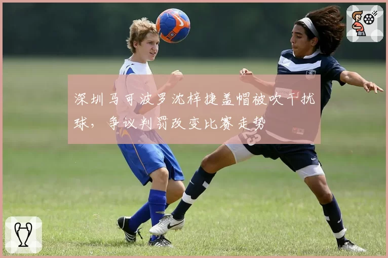 深圳马可波罗沈梓捷盖帽被吹干扰球，争议判罚改变比赛走势