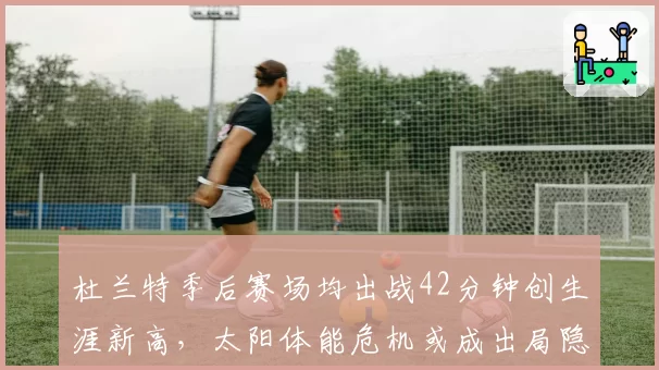 杜兰特季后赛场均出战42分钟创生涯新高，太阳体能危机或成出局隐患
