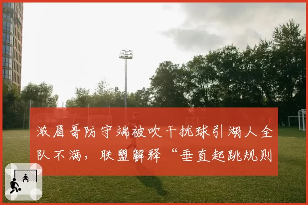 浓眉哥防守端被吹干扰球引湖人全队不满，联盟解释“垂直起跳规则”仍难服众