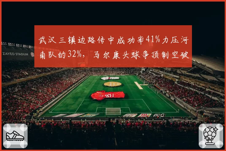 武汉三镇边路传中成功率41%力压河南队的32%，马尔康头球争顶制空破解密集防守