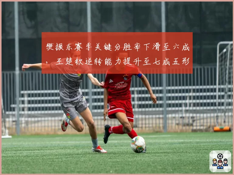樊振东赛季关键分胜率下滑至六成，王楚钦逆转能力提升至七成五形成反差